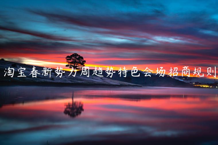 淘寶春新勢(shì)力周趨勢(shì)特色會(huì)場(chǎng)招商規(guī)則